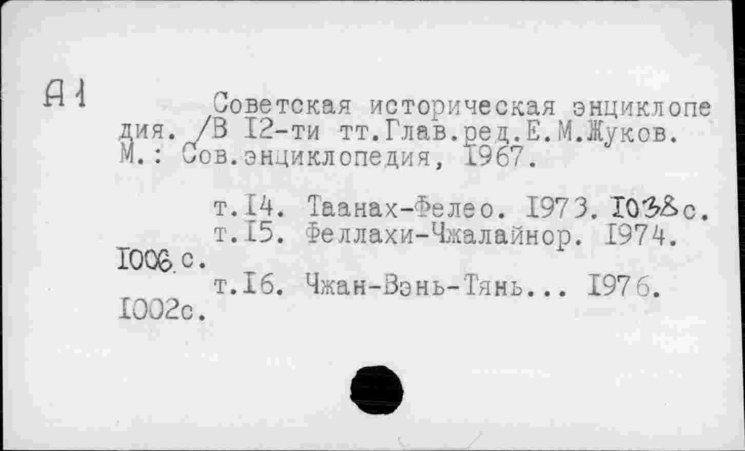 ﻿Советская историческая энциклопе дия. /3 12-ти тт.Глав.ред.Е.М.Жуков. М.: Сов.энциклопедия, 1967.
т.14. Таанах-Фелео. 1973. ХОЗ&с.
т.15. Феллахи-Чжалайнор. 1974. 1006. с.
т.16. Чжан-Зэнь-Тянь... 1976. 1002с.